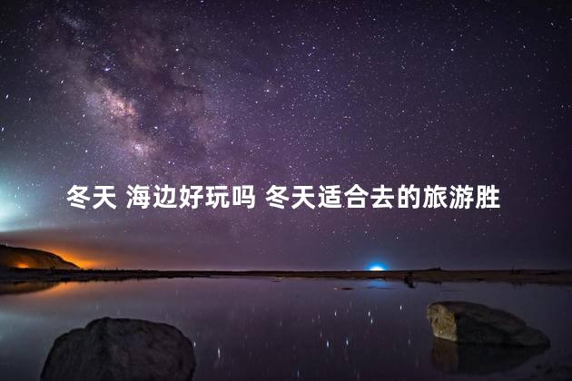冬天 海边好玩吗 冬天适合去的旅游胜地